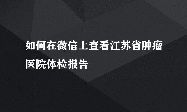 如何在微信上查看江苏省肿瘤医院体检报告