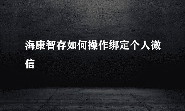 海康智存如何操作绑定个人微信