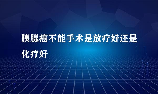 胰腺癌不能手术是放疗好还是化疗好