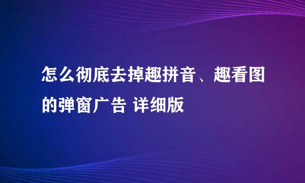 怎么彻底去掉趣拼音、趣看图的弹窗广告 详细版