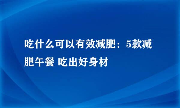 吃什么可以有效减肥：5款减肥午餐 吃出好身材
