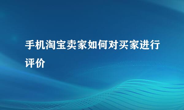 手机淘宝卖家如何对买家进行评价