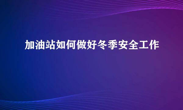 加油站如何做好冬季安全工作