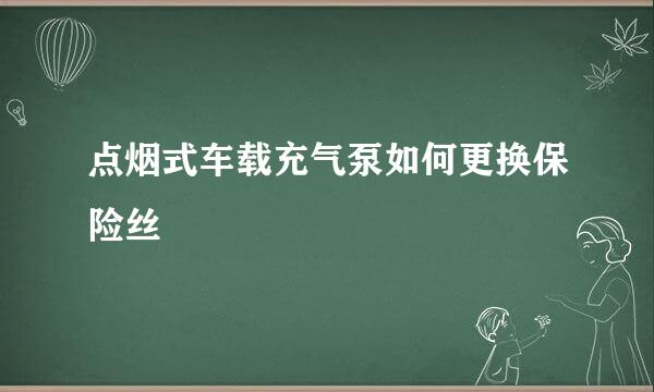 点烟式车载充气泵如何更换保险丝