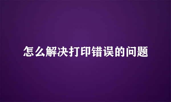 怎么解决打印错误的问题