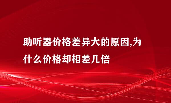 助听器价格差异大的原因,为什么价格却相差几倍