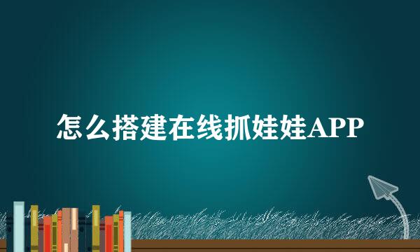 怎么搭建在线抓娃娃APP