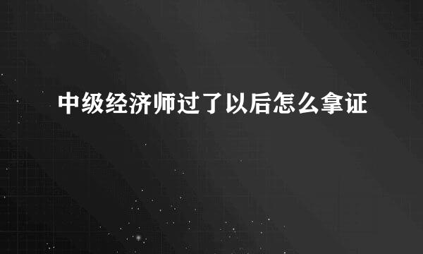 中级经济师过了以后怎么拿证