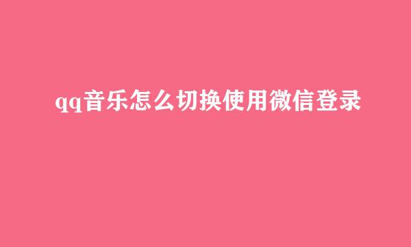 qq音乐怎么切换使用微信登录