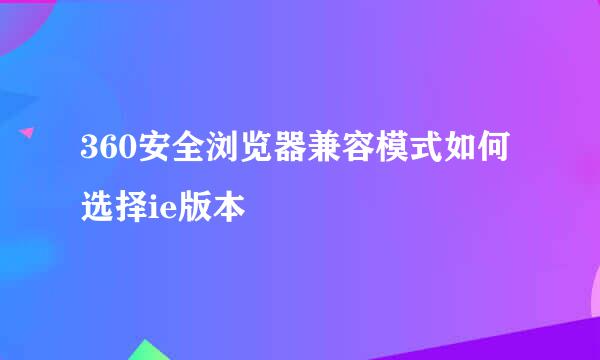 360安全浏览器兼容模式如何选择ie版本