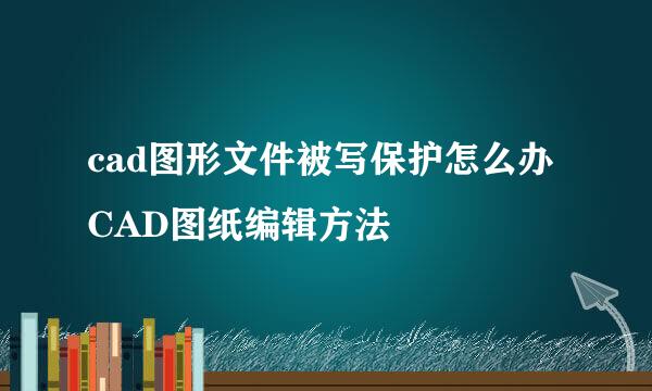 cad图形文件被写保护怎么办 CAD图纸编辑方法