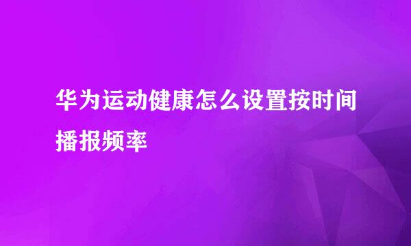 华为运动健康怎么设置按时间播报频率