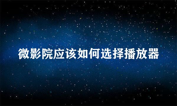 微影院应该如何选择播放器
