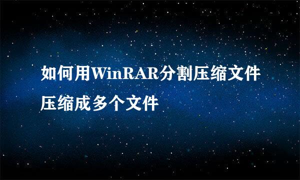 如何用WinRAR分割压缩文件压缩成多个文件