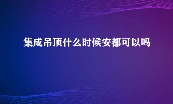 集成吊顶什么时候安都可以吗