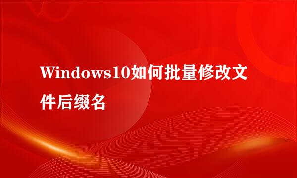 Windows10如何批量修改文件后缀名