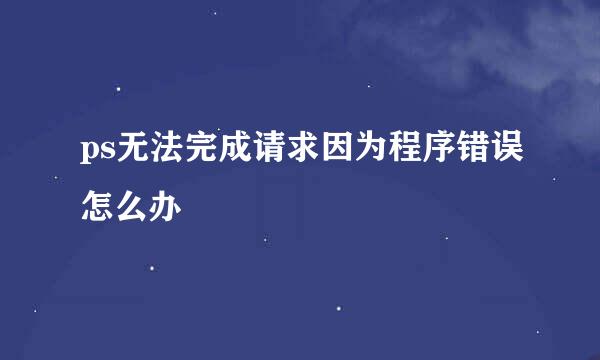 ps无法完成请求因为程序错误怎么办
