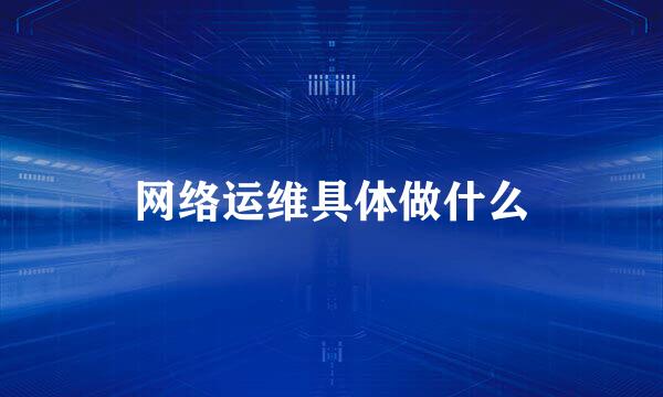 网络运维具体做什么