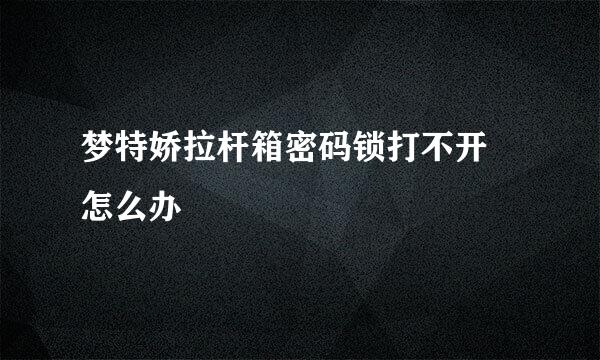 梦特娇拉杆箱密码锁打不开 怎么办