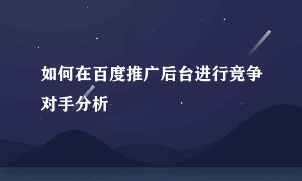 如何在百度推广后台进行竞争对手分析