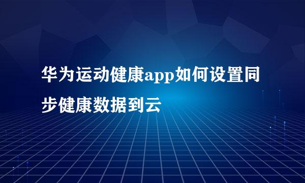 华为运动健康app如何设置同步健康数据到云