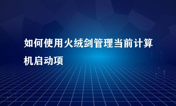 如何使用火绒剑管理当前计算机启动项