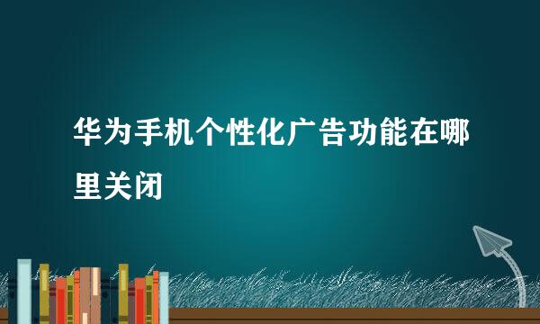 华为手机个性化广告功能在哪里关闭