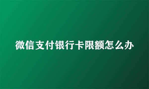 微信支付银行卡限额怎么办