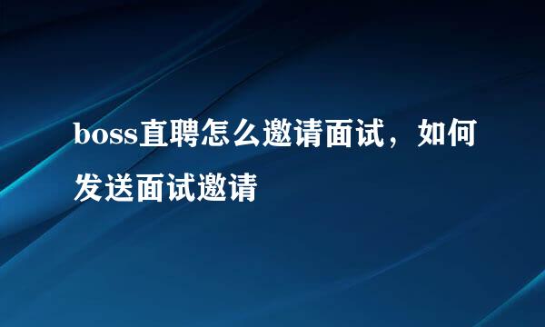 boss直聘怎么邀请面试，如何发送面试邀请