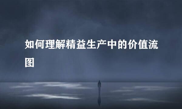 如何理解精益生产中的价值流图