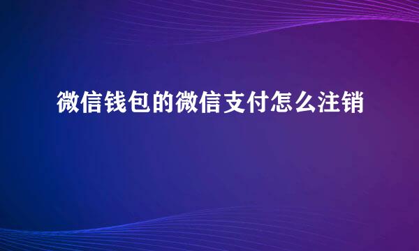 微信钱包的微信支付怎么注销