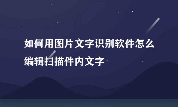 如何用图片文字识别软件怎么编辑扫描件内文字