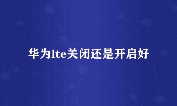 华为lte关闭还是开启好