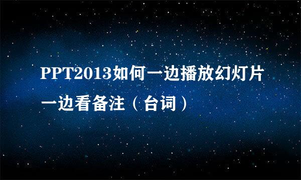 PPT2013如何一边播放幻灯片一边看备注（台词）
