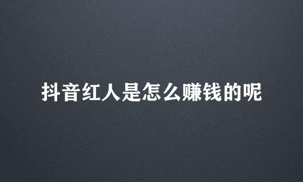抖音红人是怎么赚钱的呢