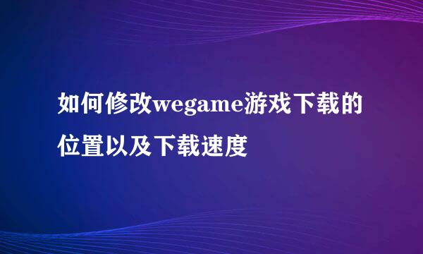 如何修改wegame游戏下载的位置以及下载速度