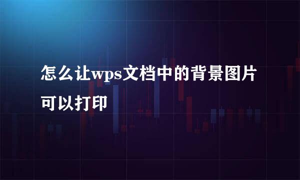 怎么让wps文档中的背景图片可以打印