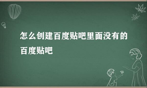 怎么创建百度贴吧里面没有的百度贴吧