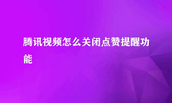 腾讯视频怎么关闭点赞提醒功能