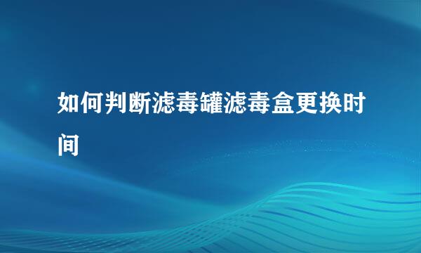 如何判断滤毒罐滤毒盒更换时间