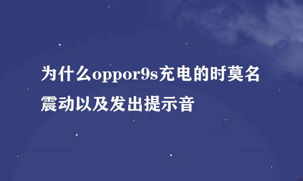 为什么oppor9s充电的时莫名震动以及发出提示音