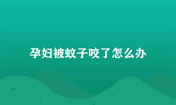 孕妇被蚊子咬了怎么办