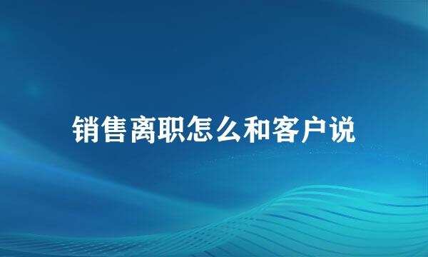 销售离职怎么和客户说