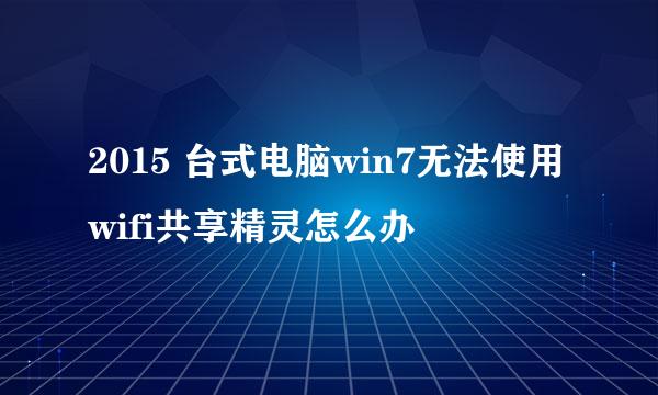 2015 台式电脑win7无法使用wifi共享精灵怎么办
