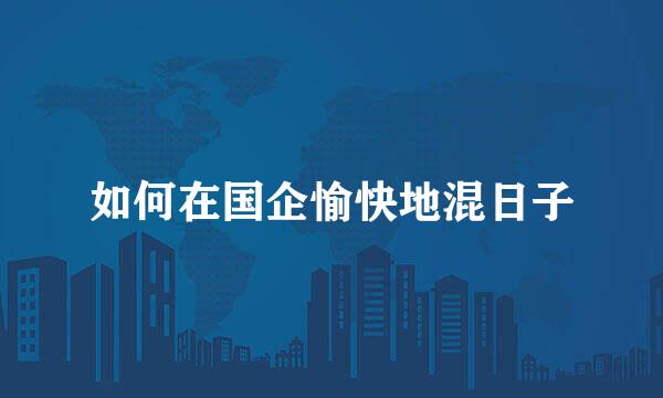 如何在国企愉快地混日子