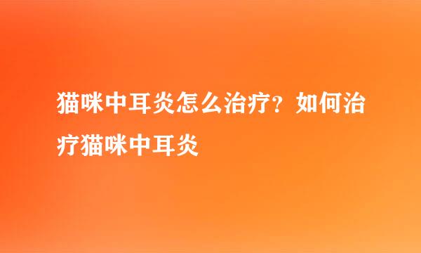 猫咪中耳炎怎么治疗？如何治疗猫咪中耳炎