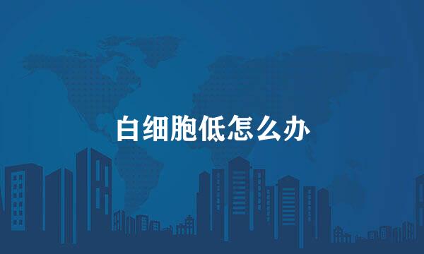 白细胞低怎么办