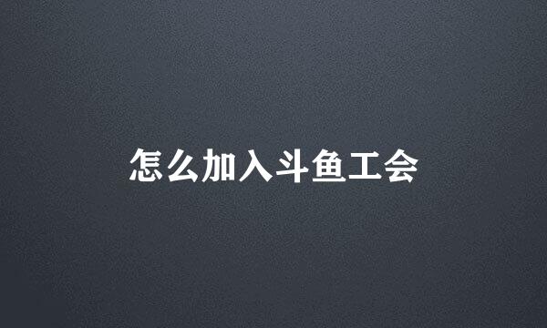 怎么加入斗鱼工会