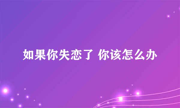 如果你失恋了 你该怎么办