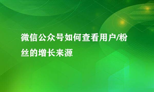 微信公众号如何查看用户/粉丝的增长来源